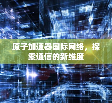 原子加速器国际网络，探索通信的新维度