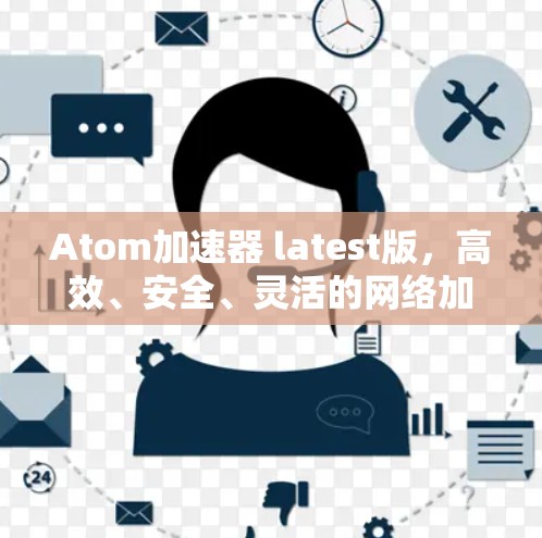 Atom加速器 latest版，高效、安全、灵活的网络加速解决方案