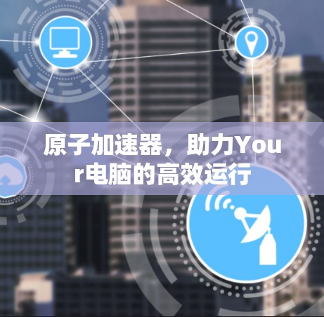 原子加速器，助力Your电脑的高效运行