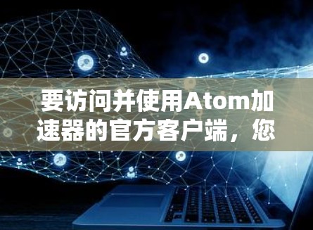 要访问并使用Atom加速器的官方客户端,您可以按照以下步骤操作 要访问并使用Atom加速器的官方客户端,您可以按照以下步骤操作