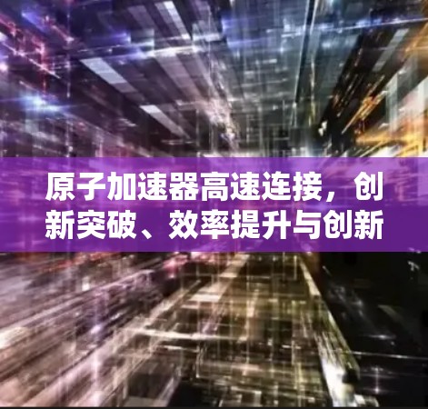 原子加速器高速连接，创新突破、效率提升与创新能力的全面提升