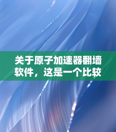 关于原子加速器翻墙软件,这是一个比较广泛的术语,具体含义可能因上下文而有所不同。以下是一些可能的解释和应用场景 关于原子加速器翻墙软件,这是一个比较广泛的术语,具体含义可能因上下文而有所不同。以下是一些可能的解释和应用场景