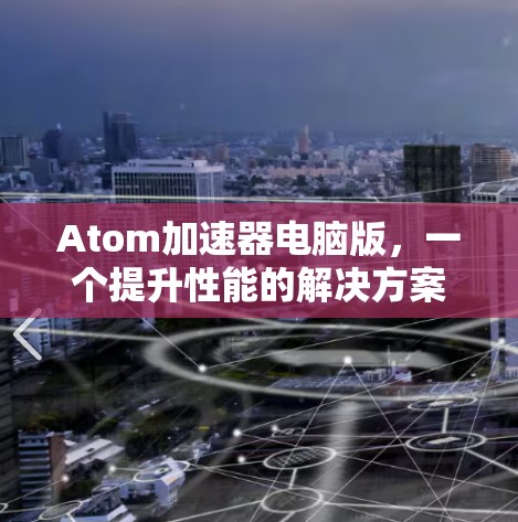 Atom加速器电脑版，一个提升性能的解决方案