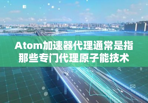 Atom加速器代理通常是指那些专门代理原子能技术、加速器设备或相关技术的公司或机构。这些代理可能提供技术支持、设备咨询、技术咨询、设备维修或技术咨询服务。以下是对原子加速器代理的详细解释