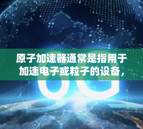 原子加速器通常是指用于加速电子或粒子的设备,可能包括加速器外壳、加速器组件等。如果提到安全连接,可能指的是原子加速器的控制面板或部件之间的连接系统 原子加速器通常是指用于加速电子或粒子的设备,可能包括加速器外壳、加速器组件等。如果提到安全连接,可能指的是原子加速器的控制面板或部件之间的连接系统