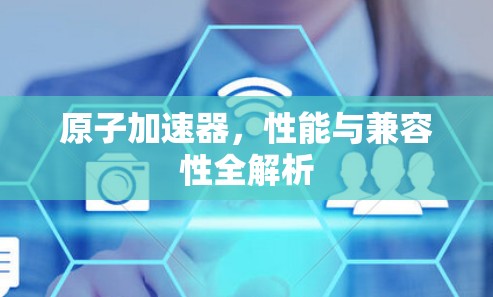 原子加速器，性能与兼容性全解析