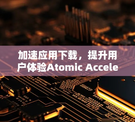 加速应用下载，提升用户体验Atomic Accelerator APK