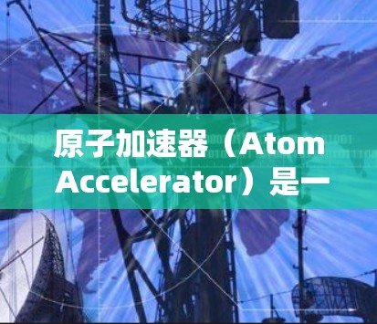 原子加速器（Atom Accelerator）是一种用于加速光子（或粒子）的装置，主要通过利用光子的波动性来实现对光子速度的控制和加速。它的应用广泛，尤其在光学、通信、粒子物理等领域具有重要地位