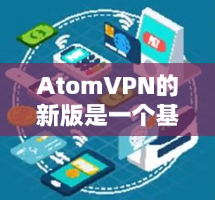 AtomVPN的新版是一个基于原子计算模型的现代VPN服务，旨在提供更安全、高效和灵活的用户体验。以下是关于它的一些关键信息