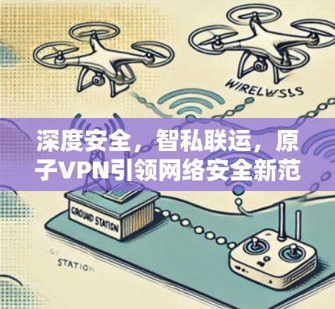 深度安全，智私联运，原子VPN引领网络安全新范式