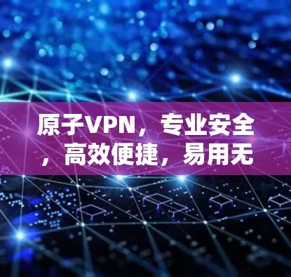 原子VPN，专业安全，高效便捷，易用无界