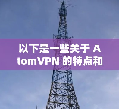以下是一些关于 AtomVPN 的特点和功能 以下是一些关于 AtomVPN 的特点和功能