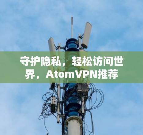 守护隐私,轻松访问世界,AtomVPN推荐 守护隐私,轻松访问世界,AtomVPN推荐