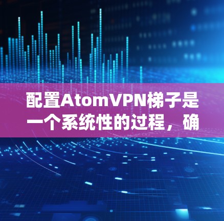 配置AtomVPN<strong>梯子</strong>是一个系统性的过程，确保所有设备都能正确连接到AtomVPN。以下是一步步的指南