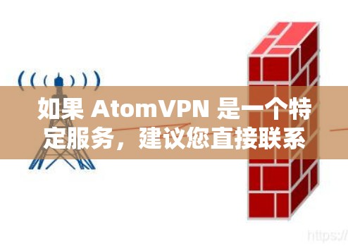 如果 AtomVPN 是一个特定服务,建议您直接联系该服务的客服进行咨询,获取更详细的使用指导和安全信息 如果 AtomVPN 是一个特定服务,建议您直接联系该服务的客服进行咨询,获取更详细的使用指导和安全信息