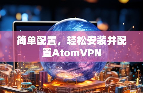 简单配置，轻松安装并配置AtomVPN