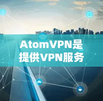 AtomVPN是提供VPN服务的平台，它是免费的，但可能会有一些使用限制。以下是关于AtomVPN免费试用的一些关键信息