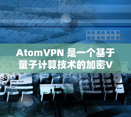 AtomVPN 是一个基于量子计算技术的加密VPN解决方案，旨在提供更高安全性、更快连接和更灵活设置的VPN服务。以下是关于 AtomVPN 的详细信息