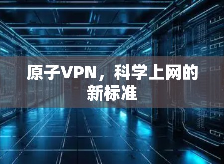 原子VPN,科学上网的新标准 原子VPN,科学上网的新标准