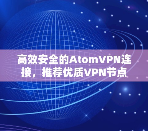 高效安全的AtomVPN连接,推荐优质VPN节点 高效安全的AtomVPN连接,推荐优质VPN节点