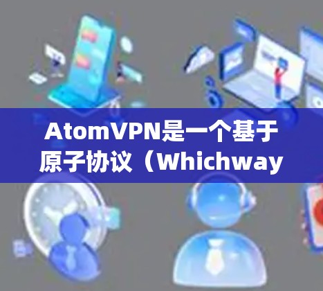 AtomVPN是一个基于原子协议（Whichway）的VPN技术，用于提供安全、高效的网络连接。它通过Whichway协议将数据传输到目标服务器，确保数据的完整性、加密性和隐私性