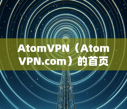 AtomVPN(AtomVPN.com)的首页页面通常是提供给用户访问其服务信息的页面,通常包括以下几个方面 AtomVPN(AtomVPN.com)的首页页面通常是提供给用户访问其服务信息的页面,通常包括以下几个方面