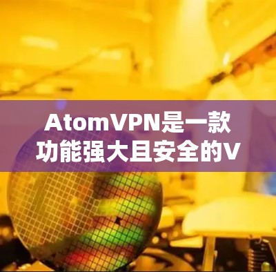 AtomVPN是一款功能强大且安全的VPN工具，提供多样化的端口配置和安全措施，适合需要高效数据传输和加密保护的用户。以下是其主要特点和使用建议