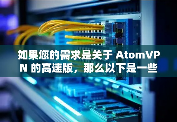 如果您的需求是关于 AtomVPN 的高速版,那么以下是一些可能的解释和建议 如果您的需求是关于 AtomVPN 的高速版,那么以下是一些可能的解释和建议