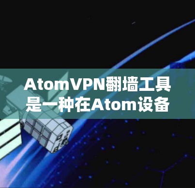 AtomVPN翻墙工具是一种在Atom设备上连接用于访问国外网络的VPN服务,帮助用户访问需要访问的资源。以下是对该工具的详细说明 AtomVPN翻墙工具是一种在Atom设备上连接用于访问国外网络的VPN服务,帮助用户访问需要访问的资源。以下是对该工具的详细说明