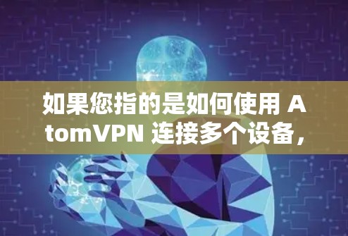 如果您指的是如何使用 AtomVPN 连接多个设备，或者您指的是 Atom 环境（原子数据库）如何在多设备上运行，以下是一个详细的解释