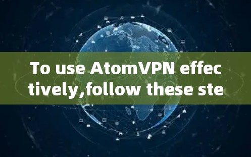To use AtomVPN effectively,follow these steps: To use AtomVPN effectively,follow these steps: