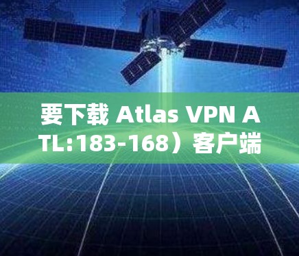 要下载 Atlas VPN ATL:183-168）客户端，您可以按照以下步骤进行