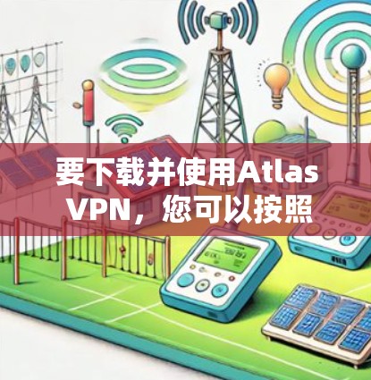 要下载并使用Atlas VPN,您可以按照以下步骤操作 要下载并使用Atlas VPN,您可以按照以下步骤操作