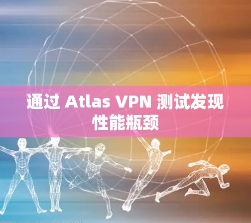 通过 Atlas VPN 测试发现性能瓶颈