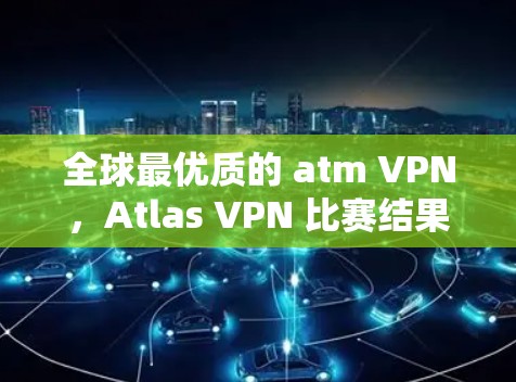 全球最优质的 atm VPN，Atlas VPN 比赛结果