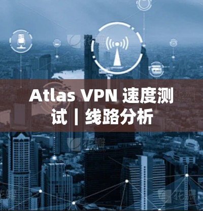 Atlas VPN 速度测试｜线路分析