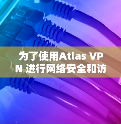 为了使用Atlas VPN 进行网络安全和访问外部服务器，您可以按照以下步骤进行设置