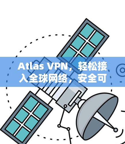 Atlas VPN，轻松接入全球网络，安全可靠地连接