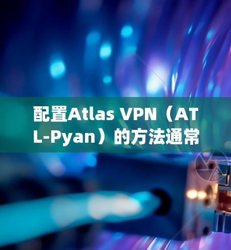 配置Atlas VPN（ATL-Pyan）的方法通常依赖于选择的VPN版本。以下是几种常见VPN版本的配置方法，适用于每个版本