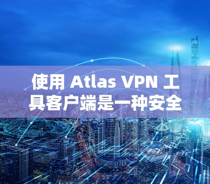使用 Atlas VPN 工具客户端是一种安全且高效的网络接入服务,旨在帮助用户获得加密的网络连接。以下是使用Atlas VPN 工具客户端的步骤说明 使用 Atlas VPN 工具客户端是一种安全且高效的网络接入服务,旨在帮助用户获得加密的网络连接。以下是使用Atlas VPN 工具客户端的步骤说明