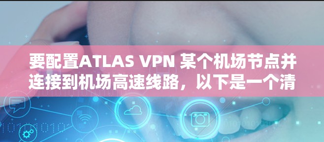 要配置ATLAS VPN 某个机场节点并连接到机场高速线路，以下是一个清晰的步骤指南