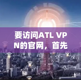 要访问ATL VPN的官网，首先需要确认该网站是否是官方的。如果找不到对应的域名，可以尝试搜索其他类似的VPN服务，如ATL-VPN或Zap2，因为它们的官方网站通常更可靠