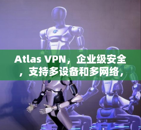 Atlas VPN,企业级安全,支持多设备和多网络,低延迟,轻松连接 Atlas VPN,企业级安全,支持多设备和多网络,低延迟,轻松连接