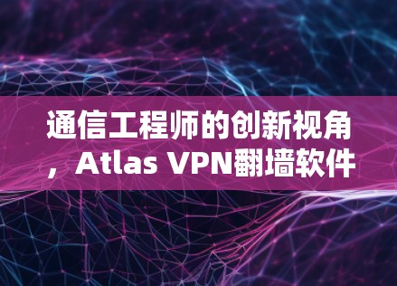 通信工程师的创新视角，Atlas VPN<strong>翻墙</strong>软件的未来之光