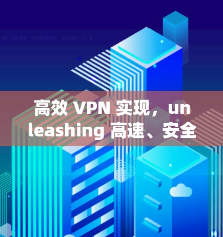 高效 VPN 实现,unleashing 高速、安全的网络连接(手机版) 高效 VPN 实现,unleashing 高速、安全的网络连接(手机版)
