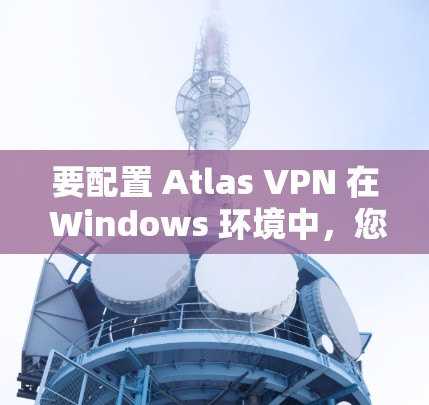 要配置 Atlas VPN 在 Windows 环境中，您可以按照以下步骤操作