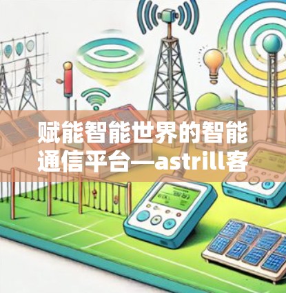 赋能智能世界的智能通信平台—astrill客户端 赋能智能世界的智能通信平台—astrill客户端