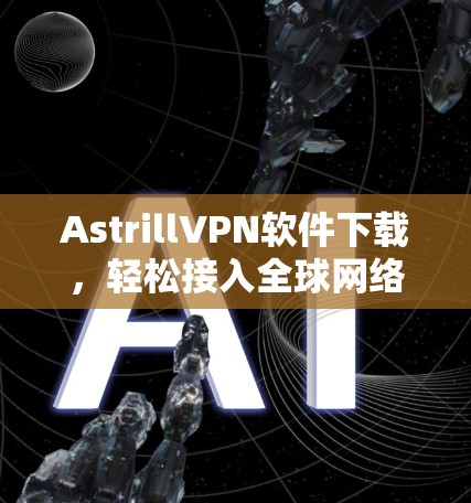 AstrillVPN软件下载，轻松接入全球网络的最佳选择