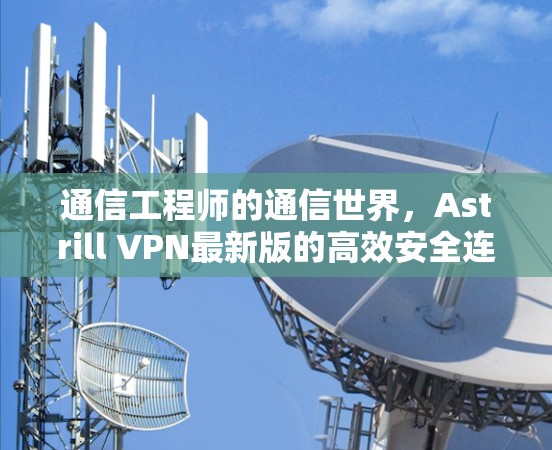 通信工程师的通信世界，Astrill VPN最新版的高效安全连接