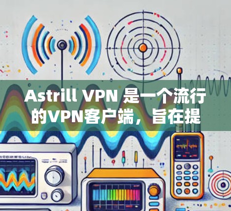 Astrill VPN 是一个流行的VPN客户端，旨在提供安全、稳定和易于使用的网络连接体验。以下是其最新版（基于 223 年发布的版本）的主要功能和设置指南